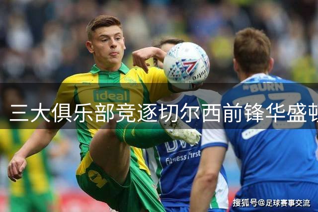 三大俱乐部竞逐切尔西前锋华盛顿转会事宜