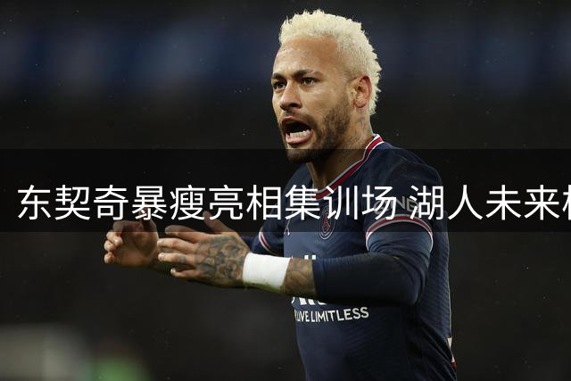 东契奇暴瘦亮相集训场 湖人未来核心展现全新面貌