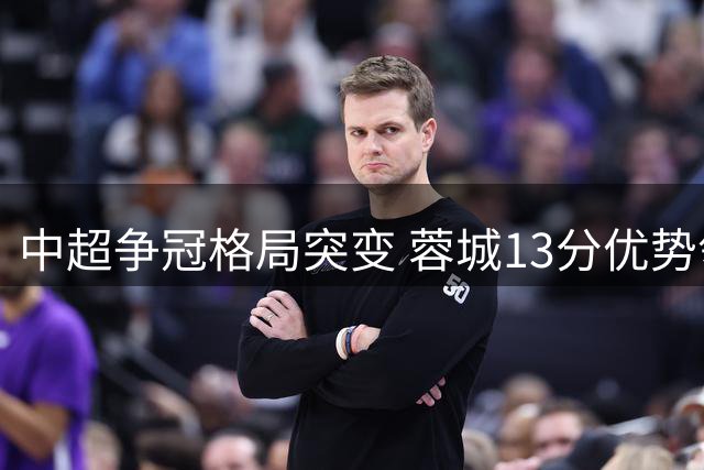 中超争冠格局突变 蓉城13分优势领跑 保级大战白热化