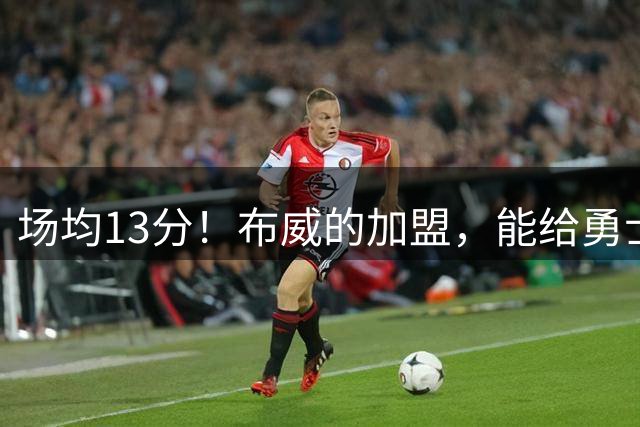 场均13分！布威的加盟，能给勇士带来什么？