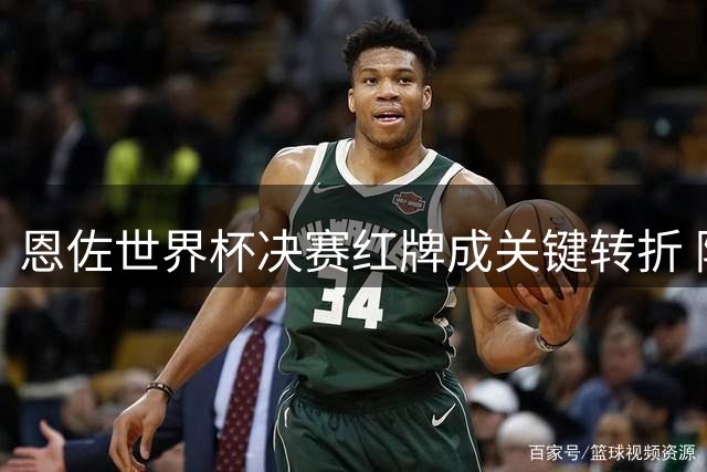 恩佐世界杯决赛红牌成关键转折 阿根廷憾失冠军奖杯