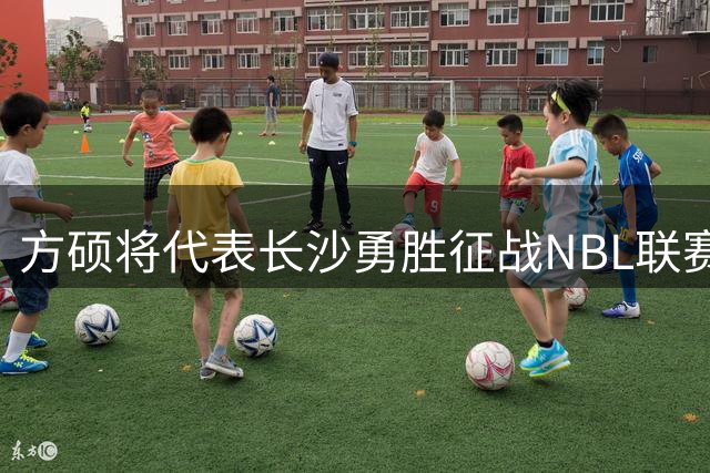 方硕将代表长沙勇胜征战NBL联赛