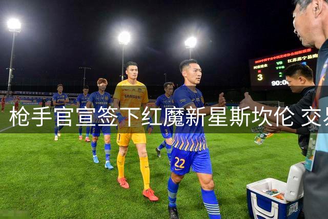 枪手官宣签下红魔新星斯坎伦 交易含50%二转条款