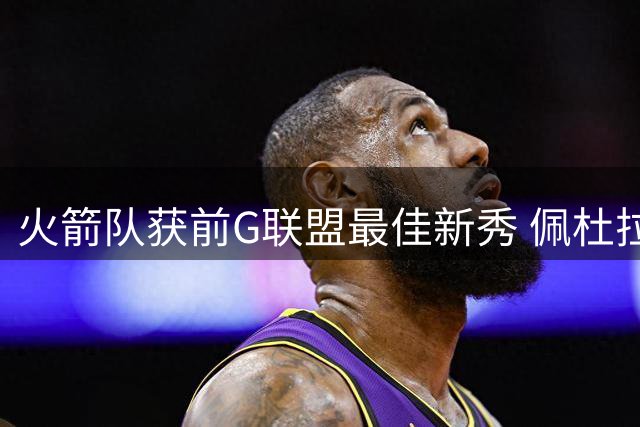 火箭队获前G联盟最佳新秀 佩杜拉曾与杨瀚森同队效力
