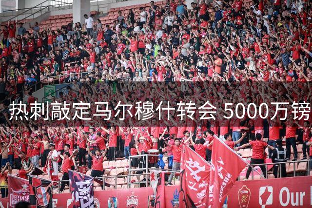 热刺敲定马尔穆什转会 5000万镑买断条款即将生效