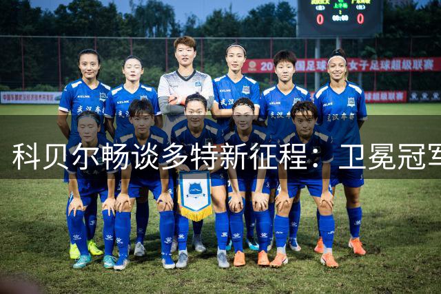 科贝尔畅谈多特新征程：卫冕冠军与鲁尔德比重返舞台