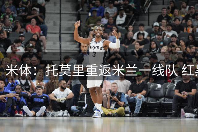 米体：托莫里重返米兰一线队 红黑军团会继续为邦多寻找下家