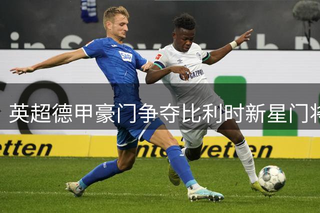英超德甲豪门争夺比利时新星门将布鲁曼斯