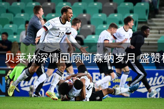 贝莱林深情回顾阿森纳岁月 盛赞枪手重返巅峰