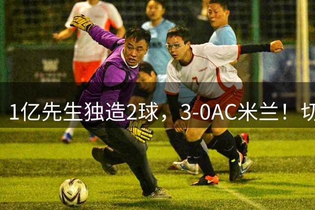 1亿先生独造2球，3-0AC米兰！切尔西终结连败，阿隆索笑纳首胜